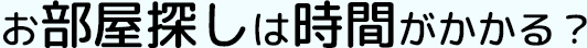 お部屋探しは時間がかかる？