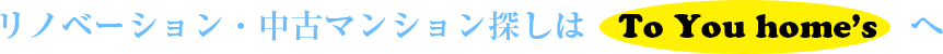 リノベーション・中古マンション探しはTo You home’sへ