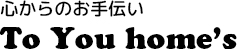 心からのお手伝い To You home's