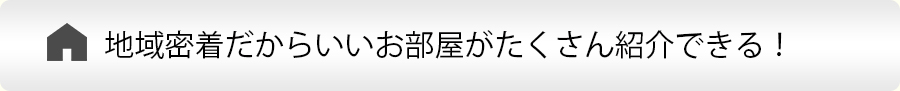 地域密着だからいいお部屋がたくさん紹介できる！